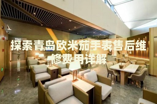 探索青島歐米茄手表售后維修費(fèi)用詳解