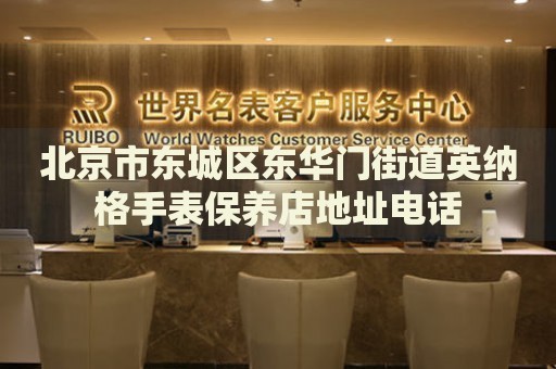 北京市東城區(qū)東華門街道英納格手表保養(yǎng)店地址電話