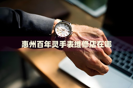 惠州百年靈手表維修店在哪