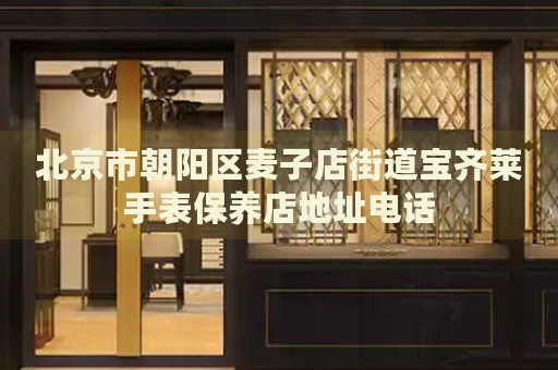 北京市朝陽區(qū)麥子店街道寶齊萊手表保養(yǎng)店地址電話