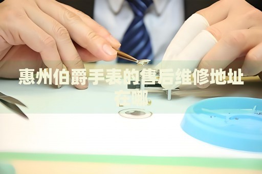 惠州伯爵手表的售后維修地址在哪