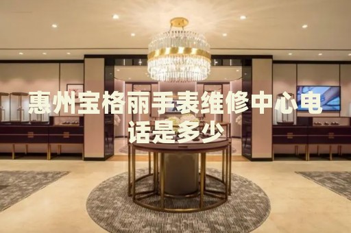 惠州寶格麗手表維修中心電話是多少