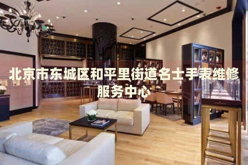 北京市東城區(qū)和平里街道名士手表維修服務(wù)中心
