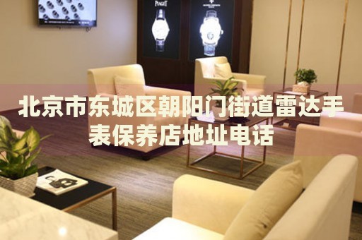 北京市東城區(qū)朝陽門街道雷達手表保養(yǎng)店地址電話
