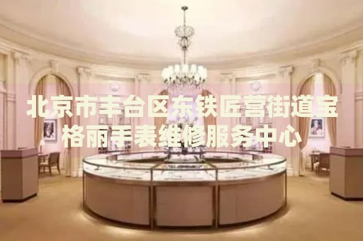 北京市豐臺區(qū)東鐵匠營街道寶格麗手表維修服務(wù)中心