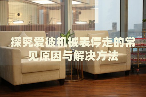 探究愛彼機(jī)械表停走的常見原因與解決方法