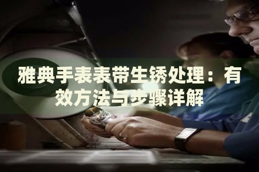 雅典手表表帶生銹處理：有效方法與步驟詳解