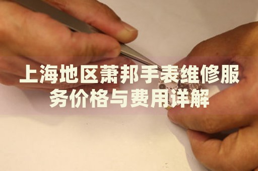 上海地區(qū)蕭邦手表維修服務(wù)價(jià)格與費(fèi)用詳解