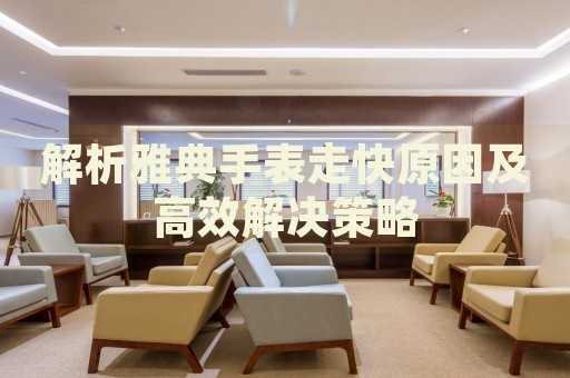 解析雅典手表走快原因及高效解決策略