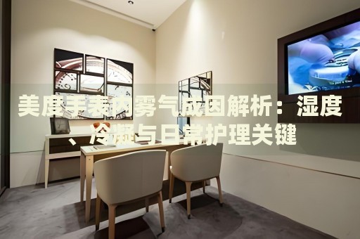 美度手表內(nèi)霧氣成因解析：濕度、冷凝與日常護理關(guān)鍵