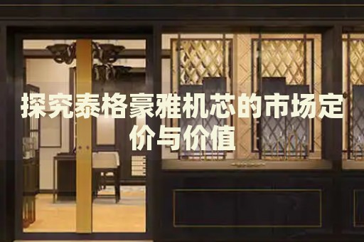 探究泰格豪雅機(jī)芯的市場(chǎng)定價(jià)與價(jià)值