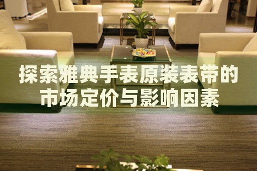 探索雅典手表原裝表帶的市場定價與影響因素