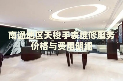 南通地區(qū)天梭手表維修服務(wù)價(jià)格與費(fèi)用明細(xì)