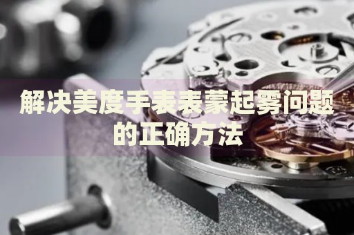 解決美度手表表蒙起霧問題的正確方法