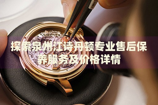 探索泉州江詩(shī)丹頓專業(yè)售后保養(yǎng)服務(wù)及價(jià)格詳情