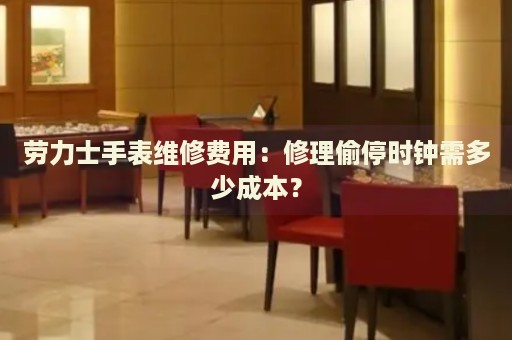 勞力士手表維修費(fèi)用：修理偷停時(shí)鐘需多少成本？