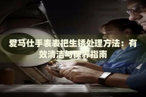 愛馬仕手表表把生銹處理方法：有效清潔與保養(yǎng)指南
