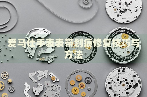 愛馬仕手表表帶劃痕修復(fù)技巧與方法