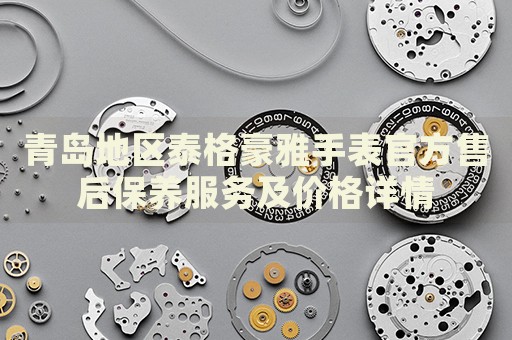 青島地區(qū)泰格豪雅手表官方售后保養(yǎng)服務(wù)及價(jià)格詳情