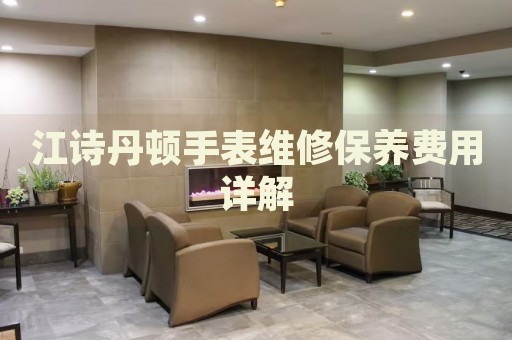 江詩(shī)丹頓手表維修保養(yǎng)費(fèi)用詳解