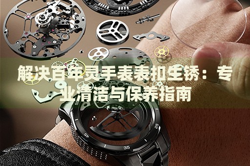 解決百年靈手表表扣生銹：專業(yè)清潔與保養(yǎng)指南