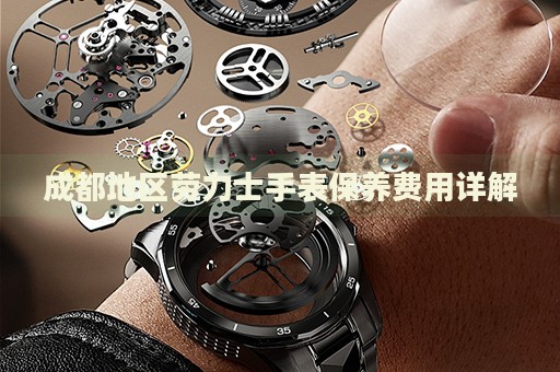 成都地區(qū)勞力士手表保養(yǎng)費(fèi)用詳解