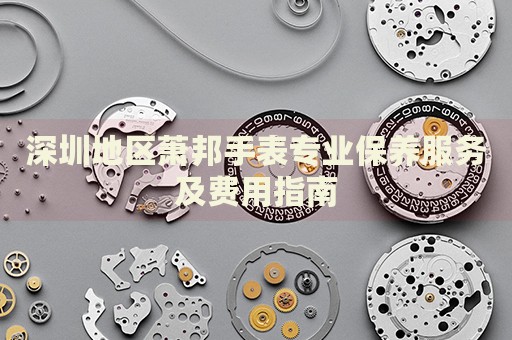深圳地區(qū)蕭邦手表專(zhuān)業(yè)保養(yǎng)服務(wù)及費(fèi)用指南