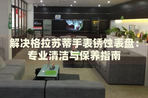 解決格拉蘇蒂手表銹蝕表盤：專業(yè)清潔與保養(yǎng)指南