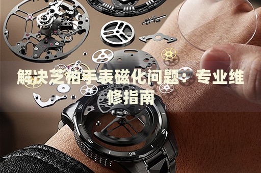 解決芝柏手表磁化問題：專業(yè)維修指南