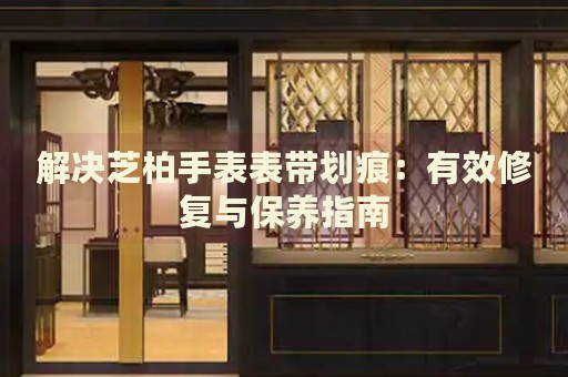 解決芝柏手表表帶劃痕：有效修復與保養(yǎng)指南