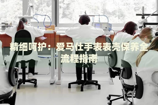 精細呵護：愛馬仕手表表殼保養(yǎng)全流程指南
