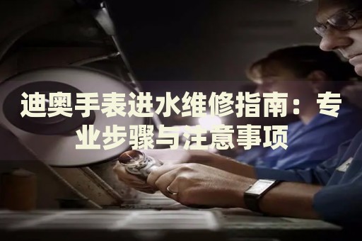 迪奧手表進水維修指南：專業(yè)步驟與注意事項
