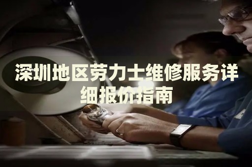 深圳地區(qū)勞力士維修服務詳細報價指南