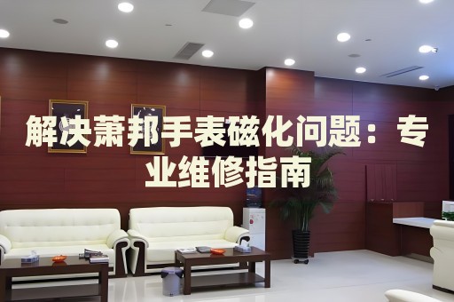 解決蕭邦手表磁化問題：專業(yè)維修指南
