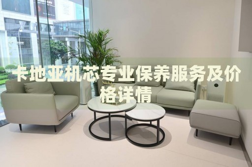 卡地亞機芯專業(yè)保養(yǎng)服務及價格詳情