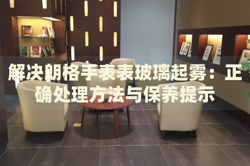 解決朗格手表表玻璃起霧：正確處理方法與保養(yǎng)提示