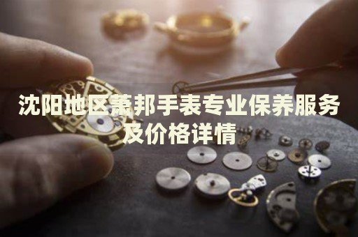 沈陽地區(qū)蕭邦手表專業(yè)保養(yǎng)服務及價格詳情