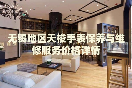 無錫地區(qū)天梭手表保養(yǎng)與維修服務價格詳情