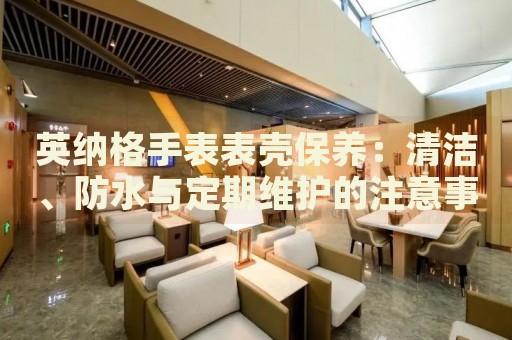 英納格手表表殼保養(yǎng)：清潔、防水與定期維護的注意事項