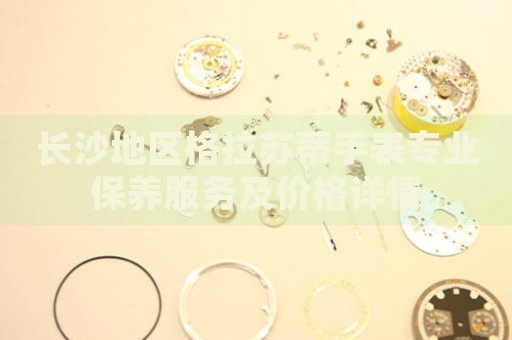 長沙地區(qū)格拉蘇蒂手表專業(yè)保養(yǎng)服務及價格詳情