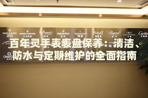 百年靈手表表盤保養(yǎng)：清潔、防水與定期維護的全面指南