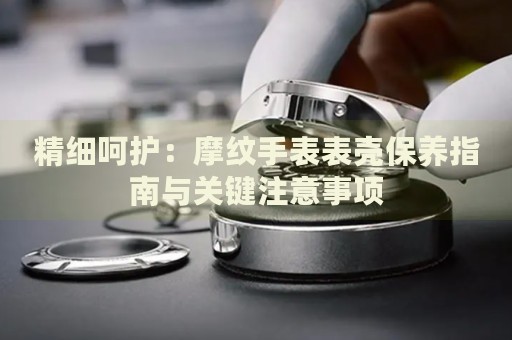 精細(xì)呵護(hù)：摩紋手表表殼保養(yǎng)指南與關(guān)鍵注意事項(xiàng)