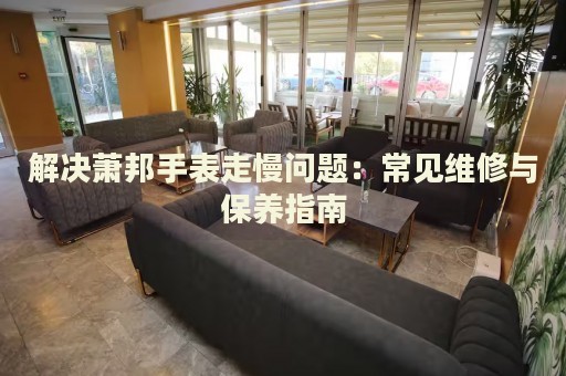 解決蕭邦手表走慢問(wèn)題：常見(jiàn)維修與保養(yǎng)指南
