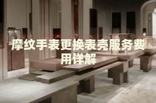 摩紋手表更換表殼服務(wù)費(fèi)用詳解