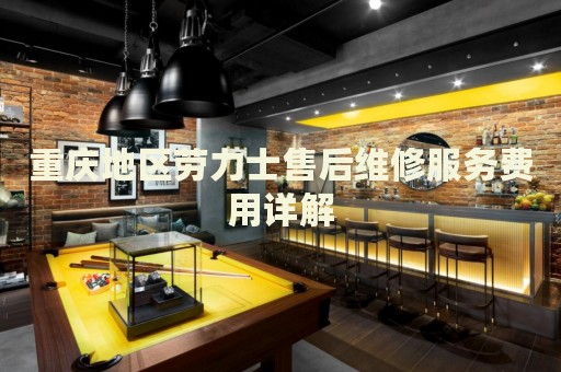 重慶地區(qū)勞力士售后維修服務費用詳解