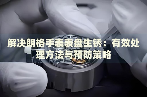 解決朗格手表表盤(pán)生銹：有效處理方法與預(yù)防策略