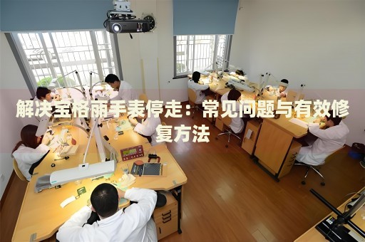 解決寶格麗手表停走：常見(jiàn)問(wèn)題與有效修復(fù)方法