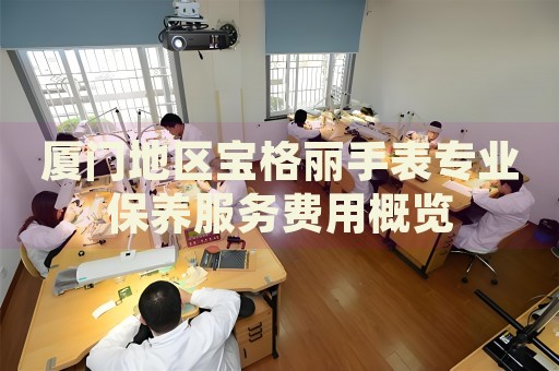 廈門地區(qū)寶格麗手表專業(yè)保養(yǎng)服務(wù)費(fèi)用概覽