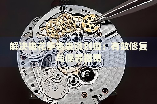 解決梅花手表表鏡劃痕：有效修復與保養(yǎng)指南