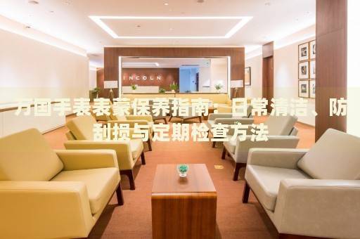 萬國手表表蒙保養(yǎng)指南：日常清潔、防刮損與定期檢查方法